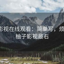 柚子影视在线观看：简单写，烦不烦，柚子影视最右