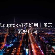 茶杯狐cupfox 好不好用｜备忘，茶杯狐好用吗