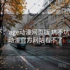 记录下：age动漫网页版 坑不坑，age动漫官方网站看不了