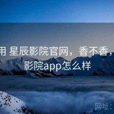 反复用 星辰影院官网，香不香，星辰影院app怎么样
