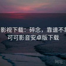 可可影视下载：碎念，靠谱不靠谱，可可影音安卓版下载