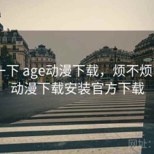 体验一下 age动漫下载，烦不烦，age动漫下载安装官方下载