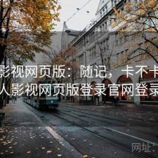 人人影视网页版：随记，卡不卡，人人影视网页版登录官网登录