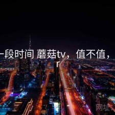 最近一段时间 蘑菇tv，值不值，蘑菇vr
