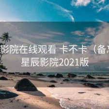 星辰影院在线观看 卡不卡（备忘），星辰影院2021版