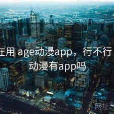 最近在用 age动漫app，行不行，age动漫有app吗