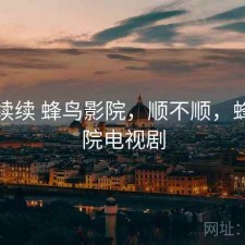 断断续续 蜂鸟影院，顺不顺，蜂鸟影院电视剧