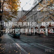 最近一段时间用黑料网，稳不稳，最近一段时间用黑料网,稳不稳定