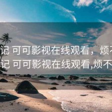 用后记 可可影视在线观看，烦不烦，用后记 可可影视在线观看,烦不烦人