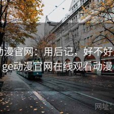 age动漫官网：用后记，好不好用，age动漫官网在线观看动漫