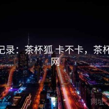 一点记录：茶杯狐 卡不卡，茶杯狐 官网