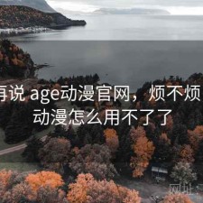 用完再说 age动漫官网，烦不烦，age动漫怎么用不了了