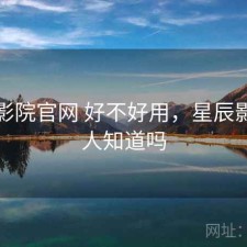 星辰影院官网 好不好用，星辰影院有人知道吗