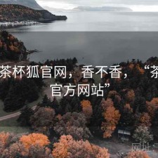 短评 茶杯狐官网，香不香，“茶杯狐官方网站”