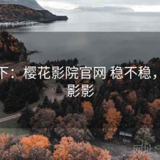 记录下：樱花影院官网 稳不稳，樱花影影