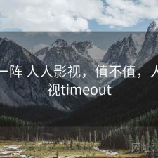 用了一阵 人人影视，值不值，人人影视timeout