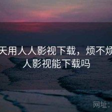 这两天用人人影视下载，烦不烦，人人影视能下载吗