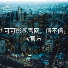 对比过 可可影视官网，值不值，可可tv官方