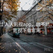 折腾过 人人影视app，坑不坑，人人影视下载官网