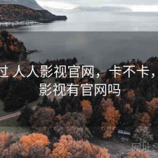 对比过 人人影视官网，卡不卡，人人影视有官网吗
