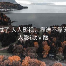 前后试了 人人影视，靠谱不靠谱，人人影视tⅴ版