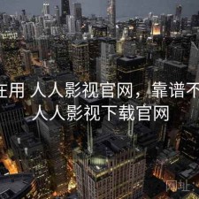 最近在用 人人影视官网，靠谱不靠谱，人人影视下载官网
