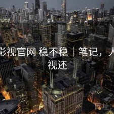人人影视官网 稳不稳｜笔记，人人影视还