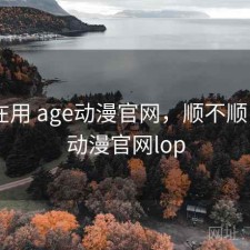 最近在用 age动漫官网，顺不顺，age动漫官网lop