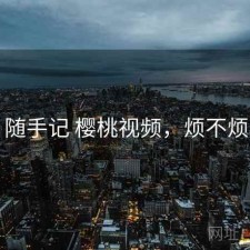 随手记 樱桃视频，烦不烦