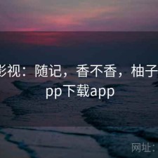 柚子影视：随记，香不香，柚子影吧app下载app