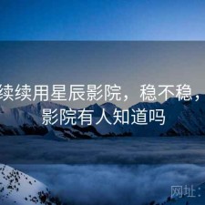 断断续续用星辰影院，稳不稳，星辰影院有人知道吗