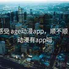 直说感受 age动漫app，顺不顺，age动漫有app吗