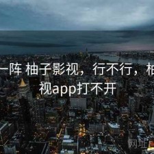 用了一阵 柚子影视，行不行，柚子影视app打不开