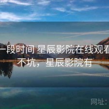 最近一段时间 星辰影院在线观看，坑不坑，星辰影院有