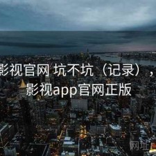 可可影视官网 坑不坑（记录），可可影视app官网正版