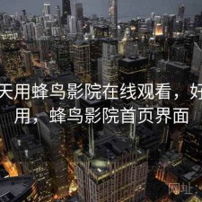 这两天用蜂鸟影院在线观看，好不好用，蜂鸟影院首页界面