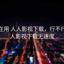 最近在用 人人影视下载，行不行，人人影视下载无速度