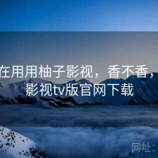 最近在用用柚子影视，香不香，柚子影视tv版官网下载