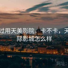 对比过用天美影院，卡不卡，天美国际影城怎么样