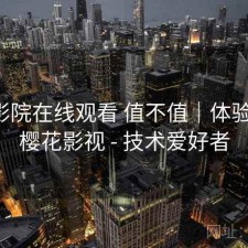 樱花影院在线观看 值不值｜体验片段，樱花影视 - 技术爱好者
