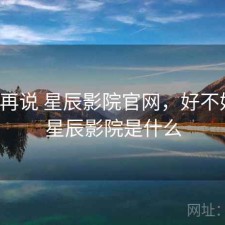 用完再说 星辰影院官网，好不好用，星辰影院是什么