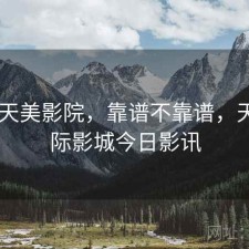 短评 天美影院，靠谱不靠谱，天美国际影城今日影讯