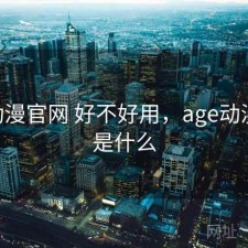 age动漫官网 好不好用，age动漫官网是什么