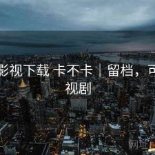 可可影视下载 卡不卡｜留档，可可影视剧