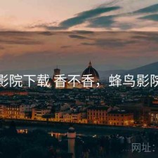蜂鸟影院下载 香不香，蜂鸟影院网络