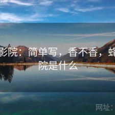 蜂鸟影院：简单写，香不香，蜂鸟影院是什么