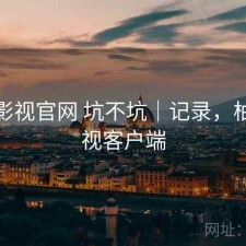 柚子影视官网 坑不坑｜记录，柚子影视客户端