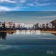这两天 柚子影视app，稳不稳，柚子影视客户端