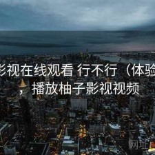 柚子影视在线观看 行不行（体验片段），播放柚子影视视频