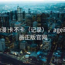 age动漫 卡不卡（记录），age动漫动画正版官网